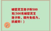 破壁灵芝孢子粉500克(500克破壁灵芝孢子粉，提升免疫力，抗疲劳！)