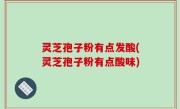 灵芝孢子粉有点发酸(灵芝孢子粉有点酸味)