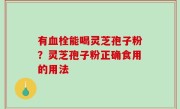 有血栓能喝灵芝孢子粉？灵芝孢子粉正确食用的用法