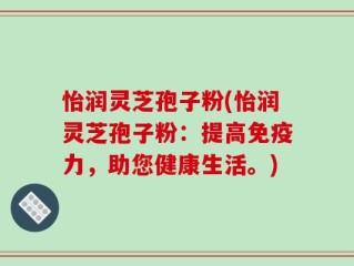 怡润灵芝孢子粉(怡润灵芝孢子粉：提高免疫力，助您健康生活。)