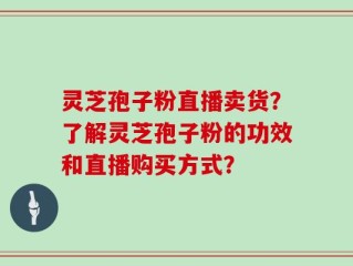 灵芝孢子粉直播卖货？了解灵芝孢子粉的功效和直播购买方式？