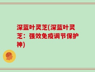 深蓝叶灵芝(深蓝叶灵芝：强效免疫调节保护神)