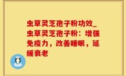 虫草灵芝孢子粉功效_虫草灵芝孢子粉：增强免疫力，改善睡眠，延缓衰老