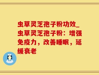虫草灵芝孢子粉功效_虫草灵芝孢子粉：增强免疫力，改善睡眠，延缓衰老