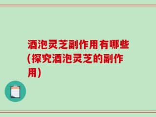 酒泡灵芝副作用有哪些(探究酒泡灵芝的副作用)