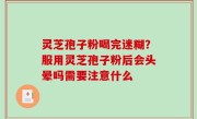灵芝孢子粉喝完迷糊？服用灵芝孢子粉后会头晕吗需要注意什么