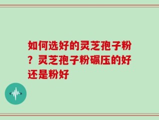 如何选好的灵芝孢子粉？灵芝孢子粉碾压的好还是粉好
