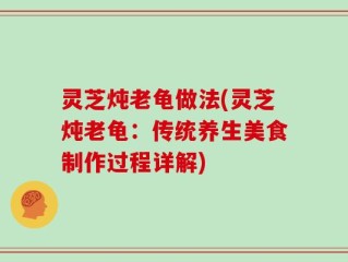 灵芝炖老龟做法(灵芝炖老龟：传统养生美食制作过程详解)