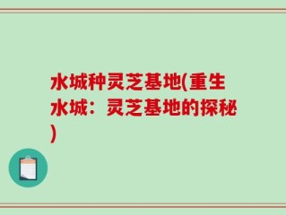 水城种灵芝基地(重生水城：灵芝基地的探秘)