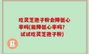吃灵芝孢子粉会降低心率吗(能降低心率吗？ 试试吃灵芝孢子粉)