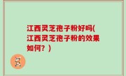 江西灵芝孢子粉好吗(江西灵芝孢子粉的效果如何？)