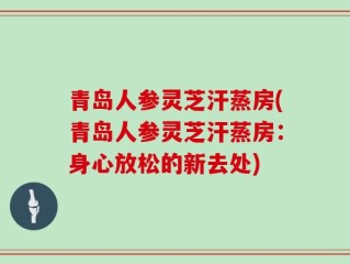 青岛人参灵芝汗蒸房(青岛人参灵芝汗蒸房：身心放松的新去处)