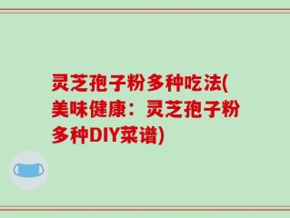 灵芝孢子粉多种吃法(美味健康：灵芝孢子粉多种DIY菜谱)