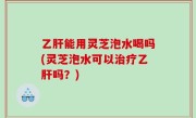 乙肝能用灵芝泡水喝吗(灵芝泡水可以治疗乙肝吗？)