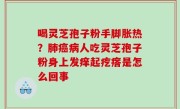 喝灵芝孢子粉手脚胀热？肺癌病人吃灵芝孢子粉身上发痒起疙瘩是怎么回事