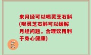 来月经可以喝灵芝石斛(喝灵芝石斛可以缓解月经问题，合理饮用利于身心健康)
