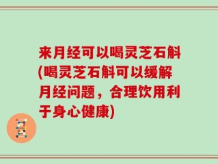 来月经可以喝灵芝石斛(喝灵芝石斛可以缓解月经问题，合理饮用利于身心健康)