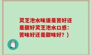 灵芝泡水味道是苦好还是甜好灵芝泡水口感：苦味好还是甜味好？)