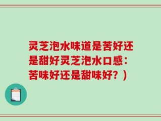灵芝泡水味道是苦好还是甜好灵芝泡水口感：苦味好还是甜味好？)