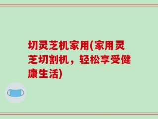 切灵芝机家用(家用灵芝切割机，轻松享受健康生活)