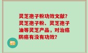 灵芝孢子粉功效文献？灵芝孢子粉、灵芝孢子油等灵芝产品，对治癌防癌有没有功效？