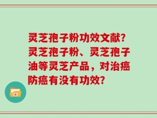 灵芝孢子粉功效文献？灵芝孢子粉、灵芝孢子油等灵芝产品，对治癌防癌有没有功效？
