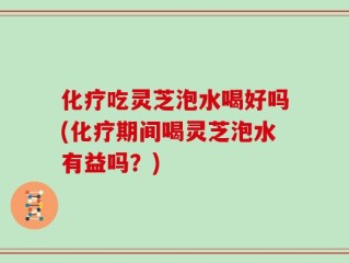 化疗吃灵芝泡水喝好吗(化疗期间喝灵芝泡水有益吗？)