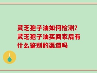 灵芝孢子油如何检测？灵芝孢子油买回家后有什么鉴别的渠道吗