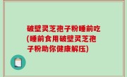 破壁灵芝孢子粉睡前吃(睡前食用破壁灵芝孢子粉助你健康解压)