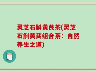 灵芝石斛黄芪茶(灵芝石斛黄芪组合茶：自然养生之道)