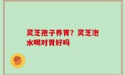 灵芝孢子养胃？灵芝泡水喝对胃好吗