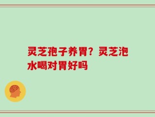 灵芝孢子养胃？灵芝泡水喝对胃好吗