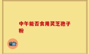 中午能否食用灵芝孢子粉