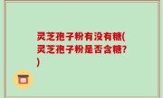 灵芝孢子粉有没有糖(灵芝孢子粉是否含糖？)