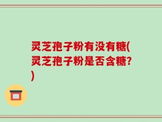 灵芝孢子粉有没有糖(灵芝孢子粉是否含糖？)