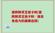 德辉牌灵芝孢子粉(德辉牌灵芝孢子粉：提高免疫力的健康选择)
