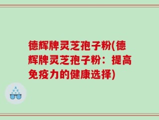 德辉牌灵芝孢子粉(德辉牌灵芝孢子粉：提高免疫力的健康选择)