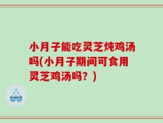 小月子能吃灵芝炖鸡汤吗(小月子期间可食用灵芝鸡汤吗？)