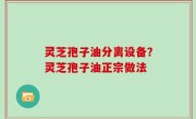 灵芝孢子油分离设备？灵芝孢子油正宗做法