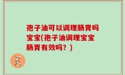 孢子油可以调理肠胃吗宝宝(孢子油调理宝宝肠胃有效吗？)