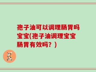 孢子油可以调理肠胃吗宝宝(孢子油调理宝宝肠胃有效吗？)