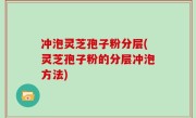 冲泡灵芝孢子粉分层(灵芝孢子粉的分层冲泡方法)