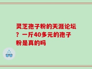 灵芝孢子粉的天涯论坛？一斤40多元的孢子粉是真的吗
