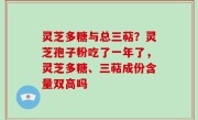 灵芝多糖与总三萜？灵芝孢子粉吃了一年了，灵芝多糖、三萜成份含量双高吗