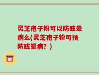 灵芝孢子粉可以防眩晕病么(灵芝孢子粉可预防眩晕病？)