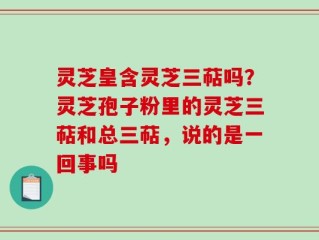 灵芝皇含灵芝三萜吗？灵芝孢子粉里的灵芝三萜和总三萜，说的是一回事吗