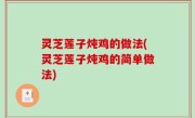 灵芝莲子炖鸡的做法(灵芝莲子炖鸡的简单做法)