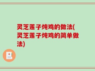 灵芝莲子炖鸡的做法(灵芝莲子炖鸡的简单做法)