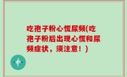 吃孢子粉心慌尿频(吃孢子粉后出现心慌和尿频症状，须注意！)