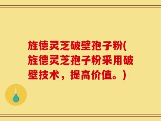 旌德灵芝破壁孢子粉(旌德灵芝孢子粉采用破壁技术，提高价值。)